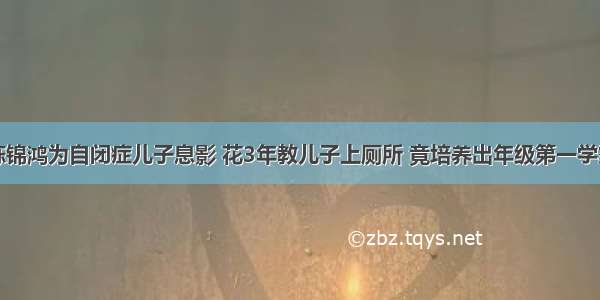 陈锦鸿为自闭症儿子息影 花3年教儿子上厕所 竟培养出年级第一学霸