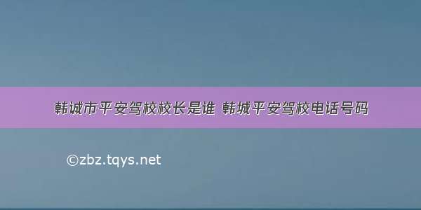 韩诚市平安驾校校长是谁 韩城平安驾校电话号码