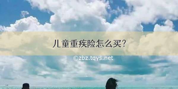 儿童重疾险怎么买？