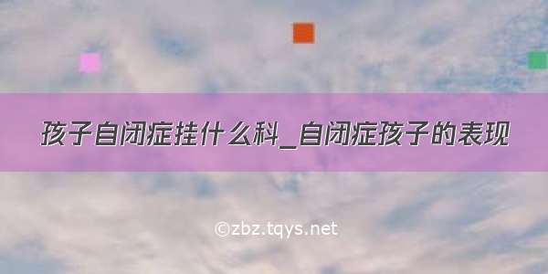 孩子自闭症挂什么科_自闭症孩子的表现