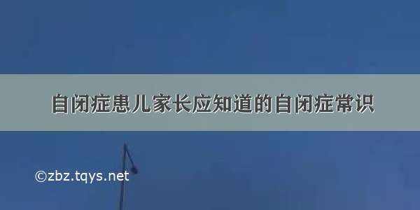 自闭症患儿家长应知道的自闭症常识