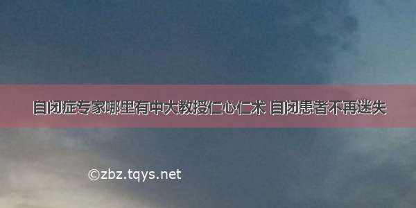 自闭症专家哪里有中大教授仁心仁术 自闭患者不再迷失