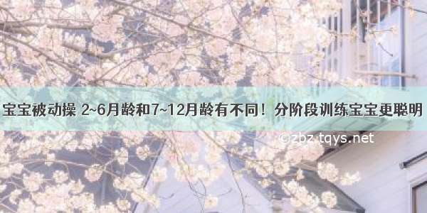 宝宝被动操 2~6月龄和7~12月龄有不同！分阶段训练宝宝更聪明