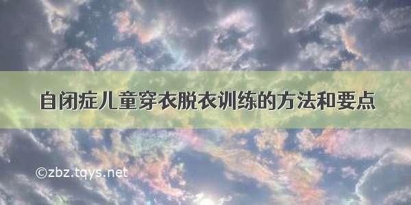 自闭症儿童穿衣脱衣训练的方法和要点