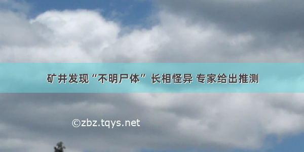 矿井发现“不明尸体” 长相怪异 专家给出推测