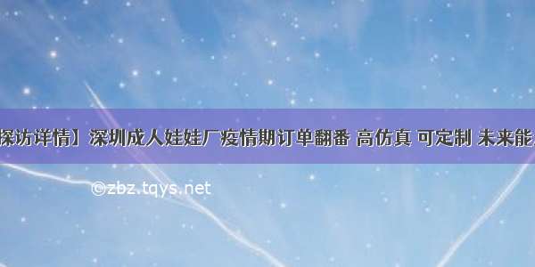 【探访详情】深圳成人娃娃厂疫情期订单翻番 高仿真 可定制 未来能走路