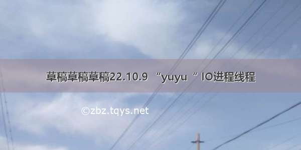 草稿草稿草稿22.10.9 “yuyu“ IO进程线程