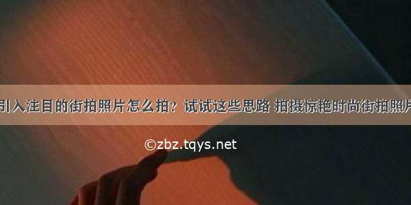 引入注目的街拍照片怎么拍？试试这些思路 拍摄惊艳时尚街拍照片