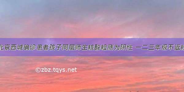 北京西城确诊患者孩子同层师生核酸检测为阴性 一二三年级不返校