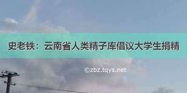 史老铁：云南省人类精子库倡议大学生捐精