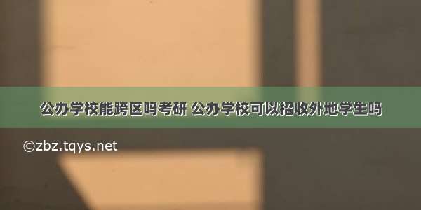 公办学校能跨区吗考研 公办学校可以招收外地学生吗