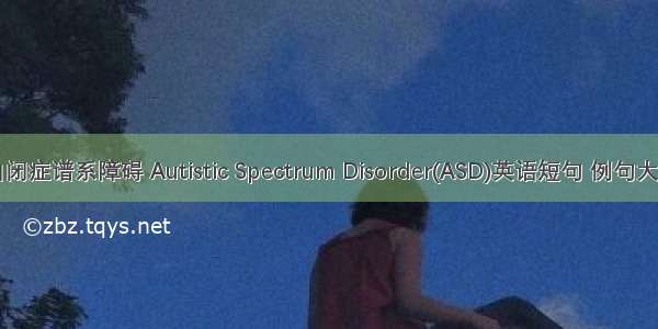 自闭症谱系障碍 Autistic Spectrum Disorder(ASD)英语短句 例句大全