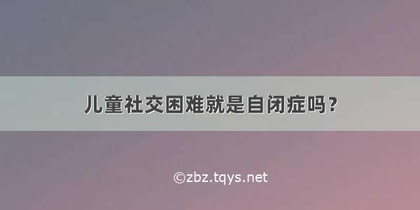 儿童社交困难就是自闭症吗？