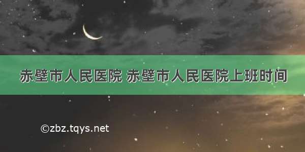 赤壁市人民医院 赤壁市人民医院上班时间