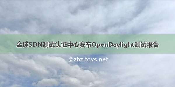 全球SDN测试认证中心发布OpenDaylight测试报告
