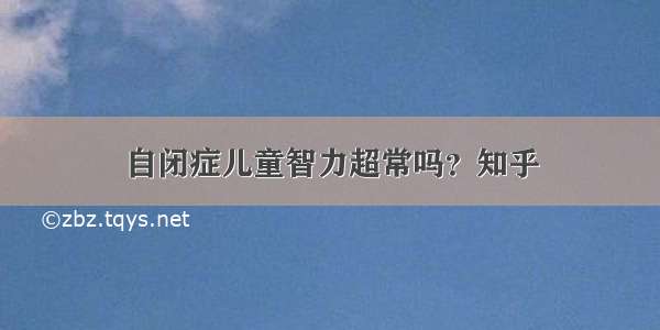 自闭症儿童智力超常吗？知乎