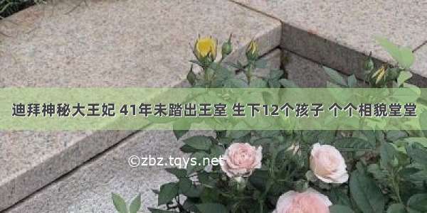 迪拜神秘大王妃 41年未踏出王室 生下12个孩子 个个相貌堂堂