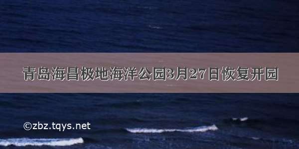 青岛海昌极地海洋公园3月27日恢复开园