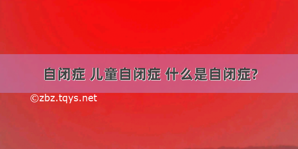 自闭症 儿童自闭症 什么是自闭症?