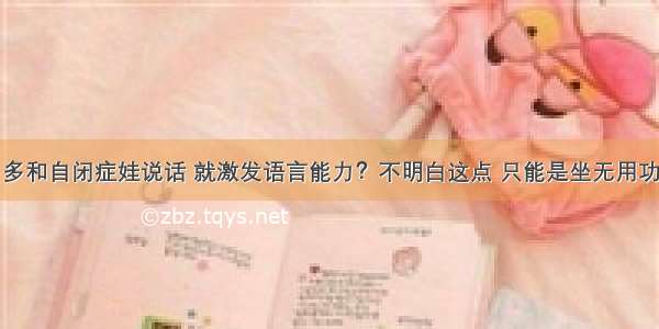 多和自闭症娃说话 就激发语言能力？不明白这点 只能是坐无用功