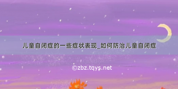 儿童自闭症的一些症状表现_如何防治儿童自闭症