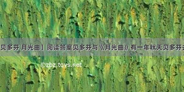 【贝多芬 月光曲】阅读答案贝多芬与《月光曲》有一年秋天贝多芬去...