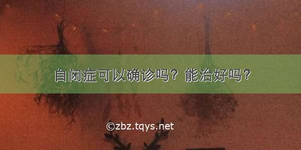 自闭症可以确诊吗？能治好吗？