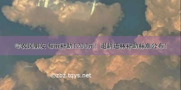 @农民朋友 每亩补助1200元！退耕还林补助标准公布！