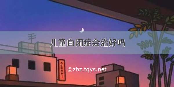 儿童自闭症会治好吗