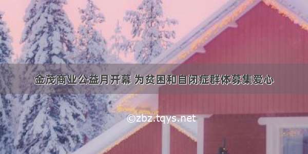 金茂商业公益月开幕 为贫困和自闭症群体募集爱心