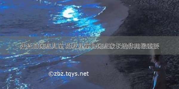 走近自闭症儿童 治疗儿童自闭症家长的作用最重要