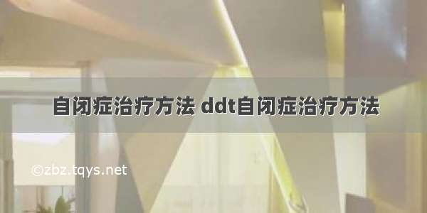 自闭症治疗方法 ddt自闭症治疗方法