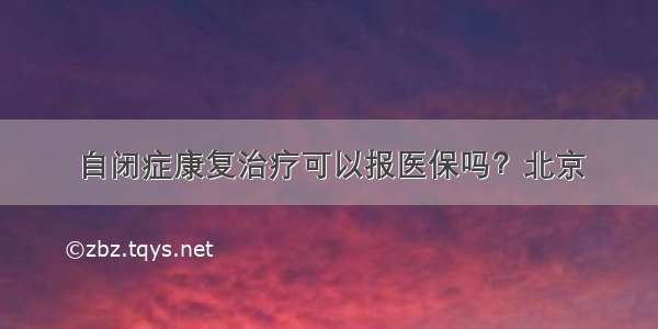 自闭症康复治疗可以报医保吗？北京