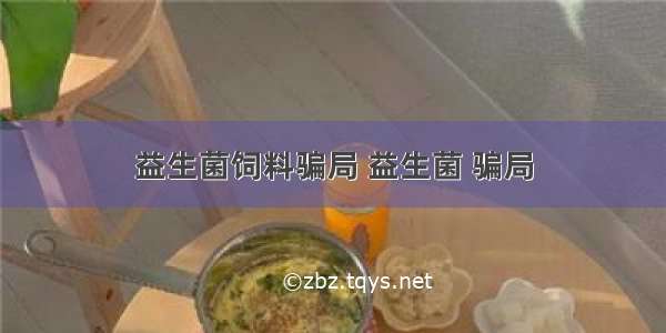 益生菌饲料骗局 益生菌 骗局