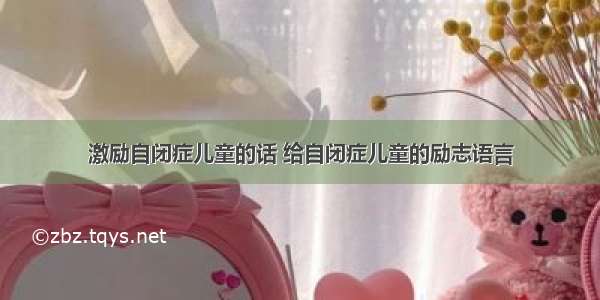 激励自闭症儿童的话 给自闭症儿童的励志语言