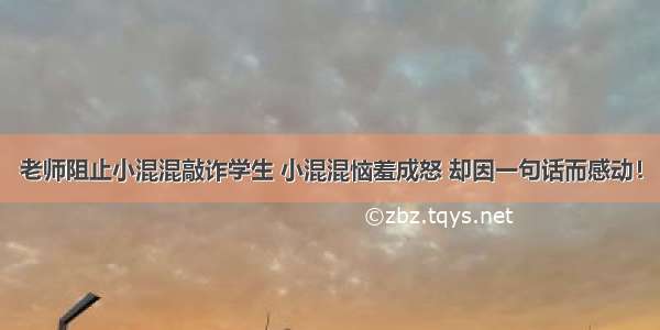 老师阻止小混混敲诈学生 小混混恼羞成怒 却因一句话而感动！