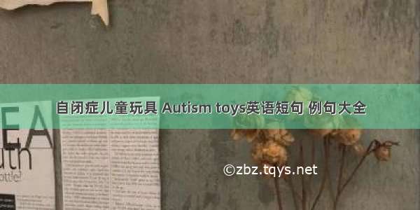 自闭症儿童玩具 Autism toys英语短句 例句大全