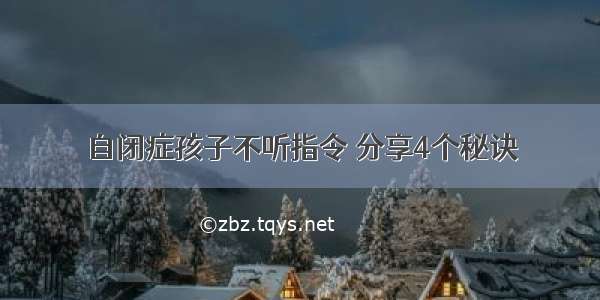 自闭症孩子不听指令 分享4个秘诀