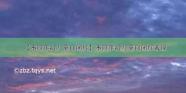 【不同年龄儿童自闭症】不同年龄儿童自闭症表现