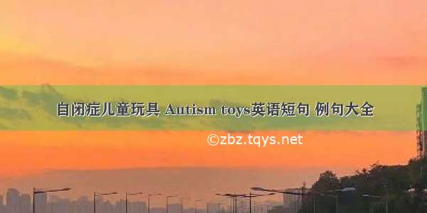 自闭症儿童玩具 Autism toys英语短句 例句大全