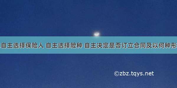 投保人可以自主选择保险人 自主选择险种 自主决定是否订立合同及以何种形式订立保险