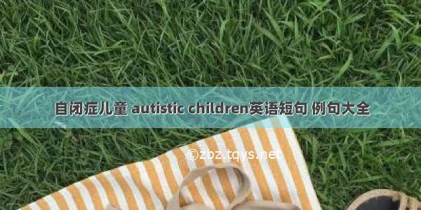 自闭症儿童 autistic children英语短句 例句大全
