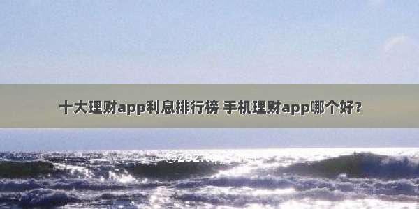 十大理财app利息排行榜 手机理财app哪个好？