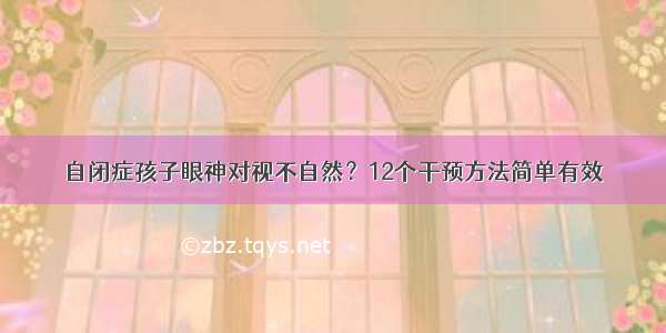 自闭症孩子眼神对视不自然？12个干预方法简单有效