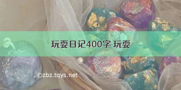 玩耍日记400字 玩耍