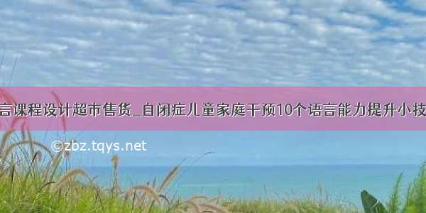 语言课程设计超市售货_自闭症儿童家庭干预10个语言能力提升小技巧