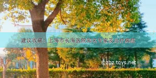 建议收藏：上海市长海医院知名专家及治疗病症