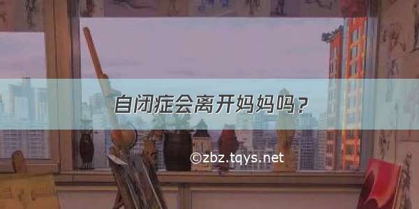 自闭症会离开妈妈吗？