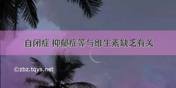 自闭症 抑郁症等与维生素缺乏有关