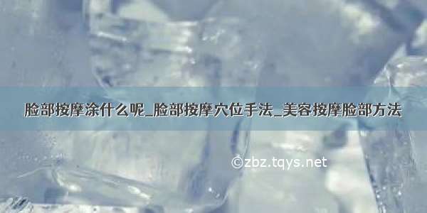 脸部按摩涂什么呢_脸部按摩穴位手法_美容按摩脸部方法